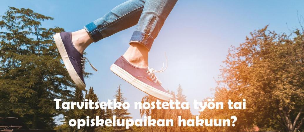 Kuva hyppäävän henkilön jaloista. Kuvassa teksti: Tarvitsetko nostetta työn tai opiskelupaikan hakuun?